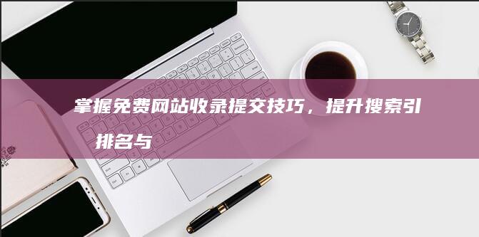 掌握免费网站收录提交技巧，提升搜索引擎排名与流量